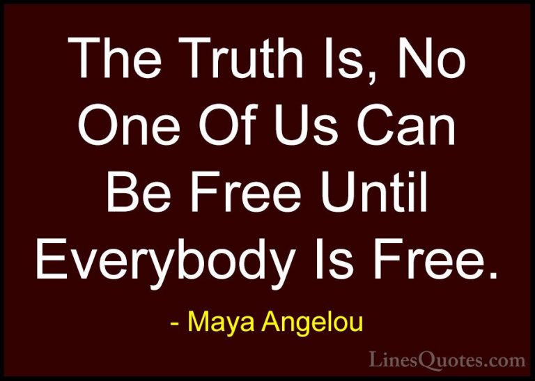 Maya Angelou Quotes (114) - The Truth Is, No One Of Us Can Be Fre... - QuotesThe Truth Is, No One Of Us Can Be Free Until Everybody Is Free.