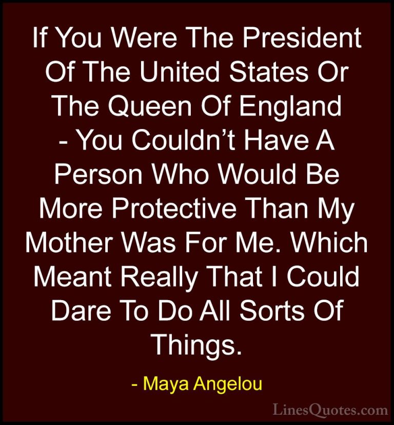 Maya Angelou Quotes (116) - If You Were The President Of The Unit... - QuotesIf You Were The President Of The United States Or The Queen Of England - You Couldn't Have A Person Who Would Be More Protective Than My Mother Was For Me. Which Meant Really That I Could Dare To Do All Sorts Of Things.