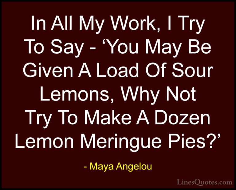 Maya Angelou Quotes (118) - In All My Work, I Try To Say - 'You M... - QuotesIn All My Work, I Try To Say - 'You May Be Given A Load Of Sour Lemons, Why Not Try To Make A Dozen Lemon Meringue Pies?'