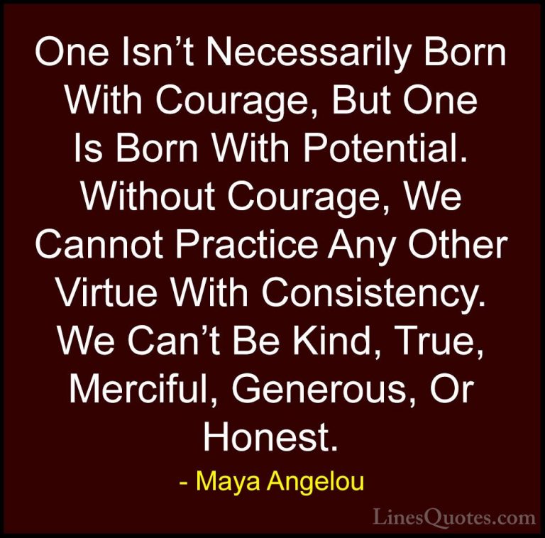 Maya Angelou Quotes (12) - One Isn't Necessarily Born With Courag... - QuotesOne Isn't Necessarily Born With Courage, But One Is Born With Potential. Without Courage, We Cannot Practice Any Other Virtue With Consistency. We Can't Be Kind, True, Merciful, Generous, Or Honest.
