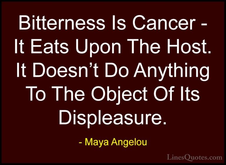 Maya Angelou Quotes (133) - Bitterness Is Cancer - It Eats Upon T... - QuotesBitterness Is Cancer - It Eats Upon The Host. It Doesn't Do Anything To The Object Of Its Displeasure.