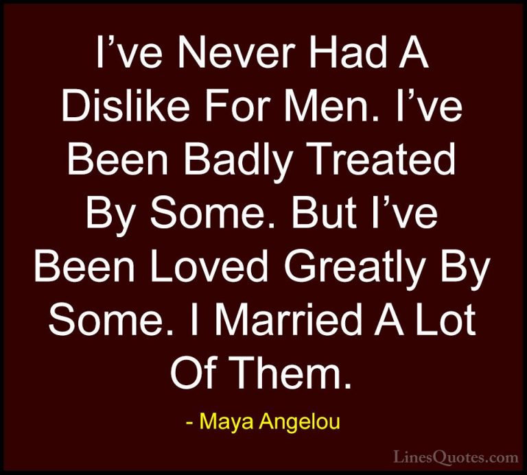 Maya Angelou Quotes (138) - I've Never Had A Dislike For Men. I'v... - QuotesI've Never Had A Dislike For Men. I've Been Badly Treated By Some. But I've Been Loved Greatly By Some. I Married A Lot Of Them.