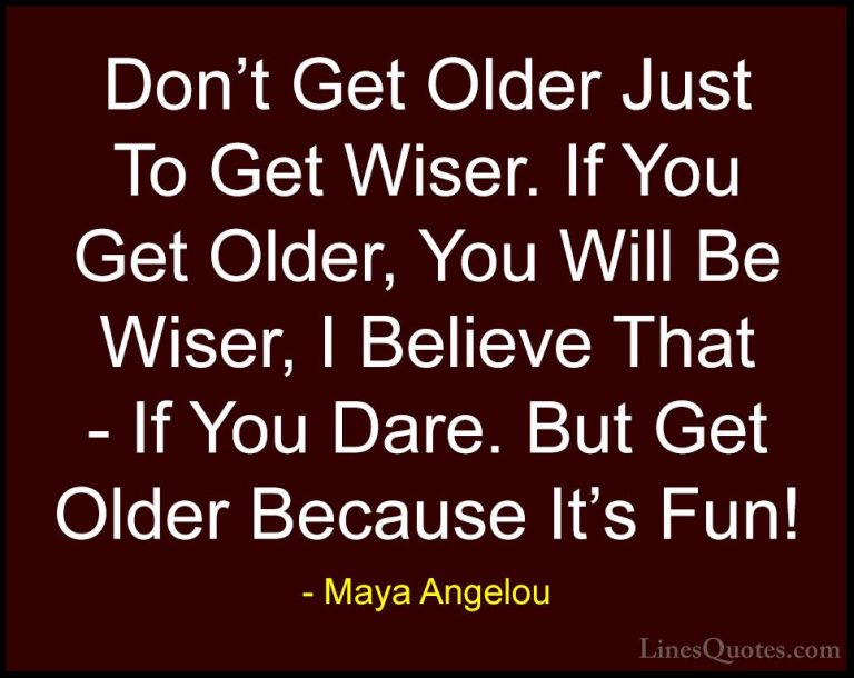 Maya Angelou Quotes (140) - Don't Get Older Just To Get Wiser. If... - QuotesDon't Get Older Just To Get Wiser. If You Get Older, You Will Be Wiser, I Believe That - If You Dare. But Get Older Because It's Fun!