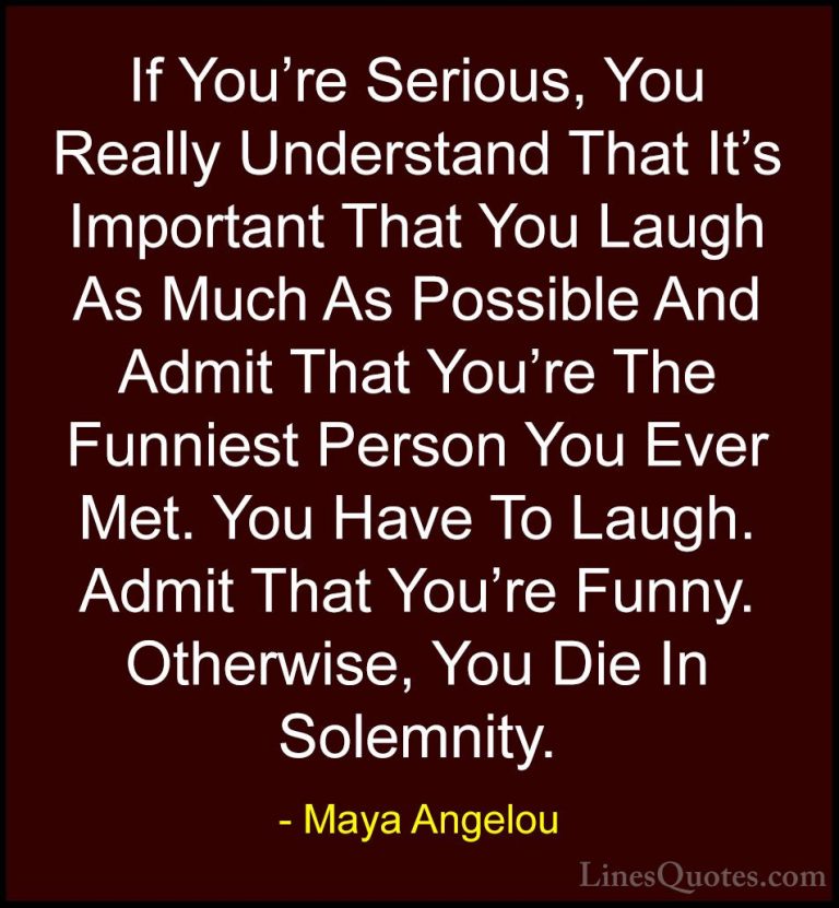 Maya Angelou Quotes (153) - If You're Serious, You Really Underst... - QuotesIf You're Serious, You Really Understand That It's Important That You Laugh As Much As Possible And Admit That You're The Funniest Person You Ever Met. You Have To Laugh. Admit That You're Funny. Otherwise, You Die In Solemnity.