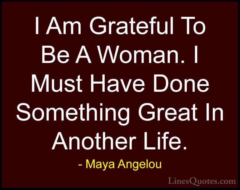 Maya Angelou Quotes (158) - I Am Grateful To Be A Woman. I Must H... - QuotesI Am Grateful To Be A Woman. I Must Have Done Something Great In Another Life.