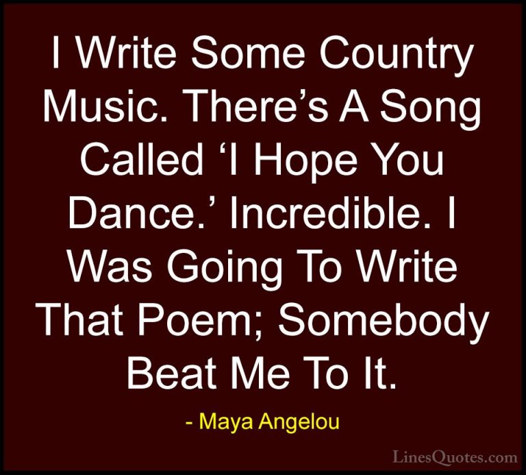 Maya Angelou Quotes (164) - I Write Some Country Music. There's A... - QuotesI Write Some Country Music. There's A Song Called 'I Hope You Dance.' Incredible. I Was Going To Write That Poem; Somebody Beat Me To It.