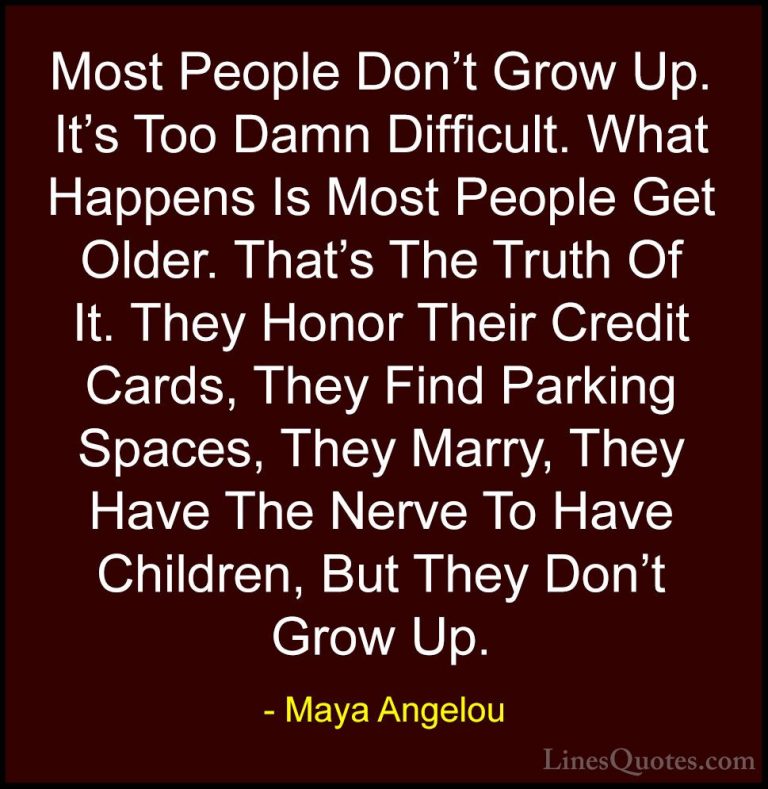 Maya Angelou Quotes (165) - Most People Don't Grow Up. It's Too D... - QuotesMost People Don't Grow Up. It's Too Damn Difficult. What Happens Is Most People Get Older. That's The Truth Of It. They Honor Their Credit Cards, They Find Parking Spaces, They Marry, They Have The Nerve To Have Children, But They Don't Grow Up.