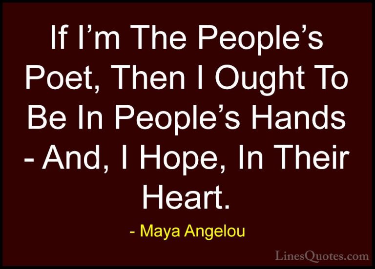 Maya Angelou Quotes (166) - If I'm The People's Poet, Then I Ough... - QuotesIf I'm The People's Poet, Then I Ought To Be In People's Hands - And, I Hope, In Their Heart.