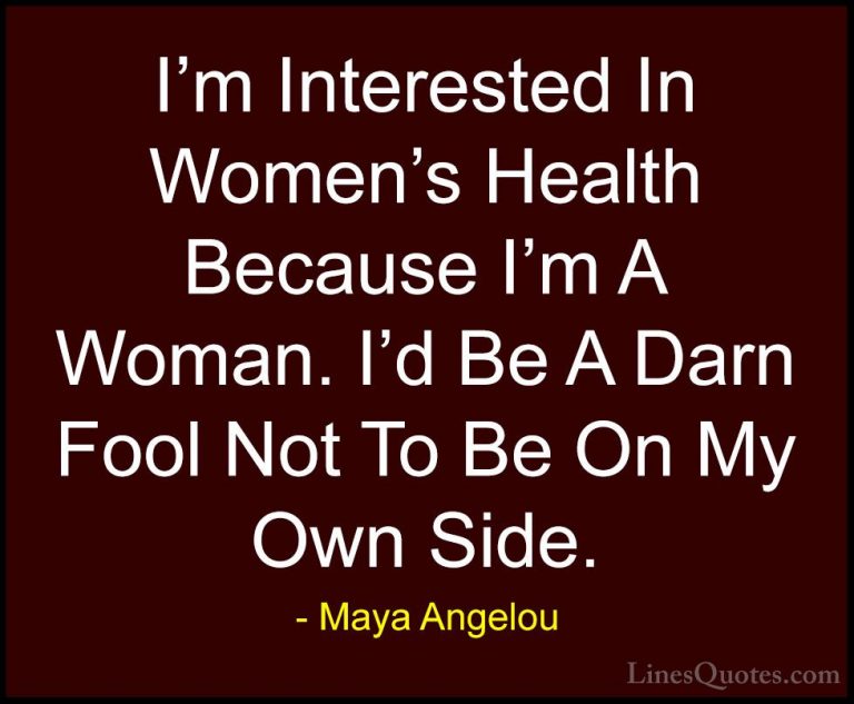 Maya Angelou Quotes (168) - I'm Interested In Women's Health Beca... - QuotesI'm Interested In Women's Health Because I'm A Woman. I'd Be A Darn Fool Not To Be On My Own Side.