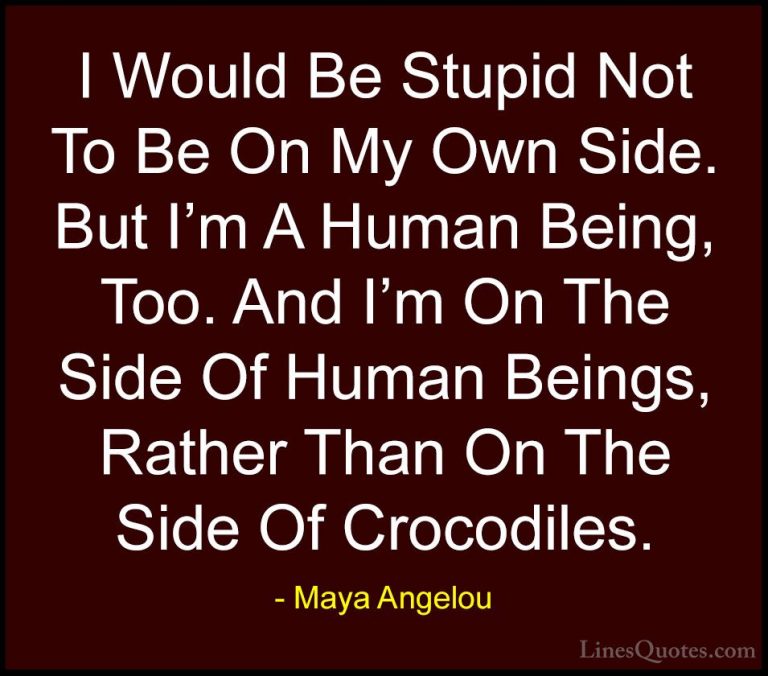 Maya Angelou Quotes (170) - I Would Be Stupid Not To Be On My Own... - QuotesI Would Be Stupid Not To Be On My Own Side. But I'm A Human Being, Too. And I'm On The Side Of Human Beings, Rather Than On The Side Of Crocodiles.