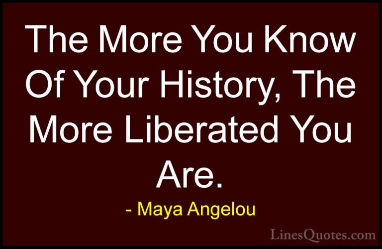 Maya Angelou Quotes (184) - The More You Know Of Your History, Th... - QuotesThe More You Know Of Your History, The More Liberated You Are.