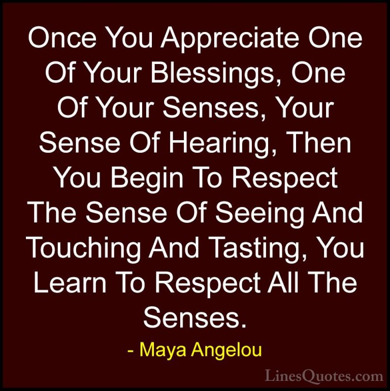 Maya Angelou Quotes (185) - Once You Appreciate One Of Your Bless... - QuotesOnce You Appreciate One Of Your Blessings, One Of Your Senses, Your Sense Of Hearing, Then You Begin To Respect The Sense Of Seeing And Touching And Tasting, You Learn To Respect All The Senses.
