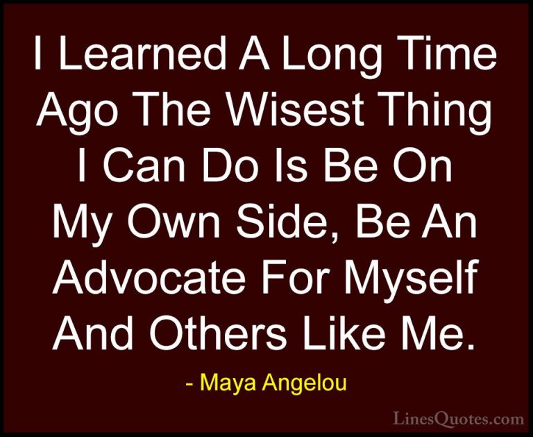 Maya Angelou Quotes (19) - I Learned A Long Time Ago The Wisest T... - QuotesI Learned A Long Time Ago The Wisest Thing I Can Do Is Be On My Own Side, Be An Advocate For Myself And Others Like Me.
