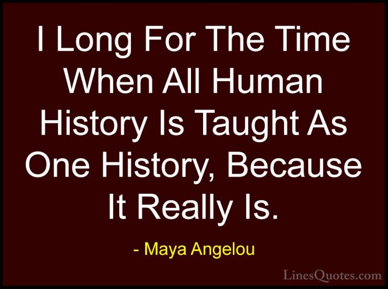Maya Angelou Quotes (191) - I Long For The Time When All Human Hi... - QuotesI Long For The Time When All Human History Is Taught As One History, Because It Really Is.