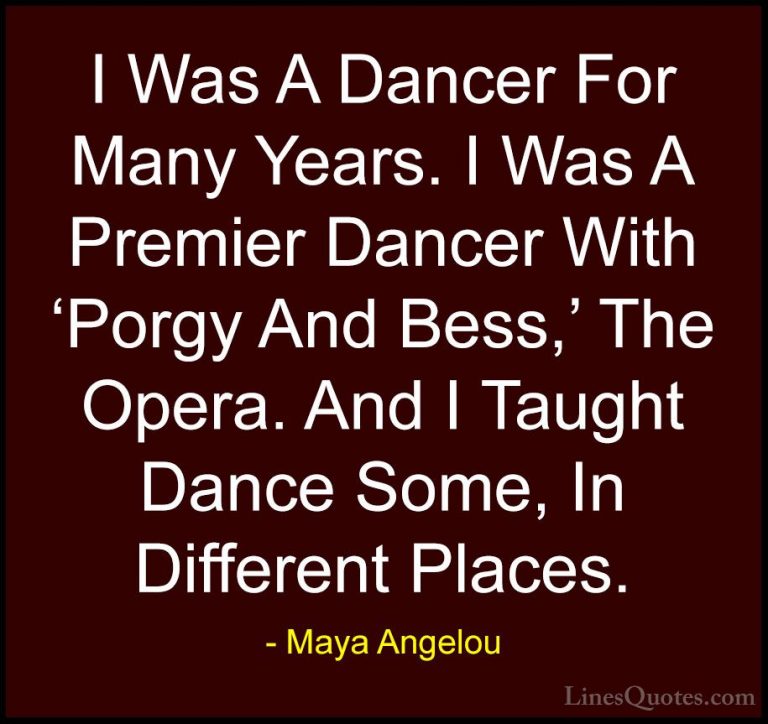 Maya Angelou Quotes (194) - I Was A Dancer For Many Years. I Was ... - QuotesI Was A Dancer For Many Years. I Was A Premier Dancer With 'Porgy And Bess,' The Opera. And I Taught Dance Some, In Different Places.