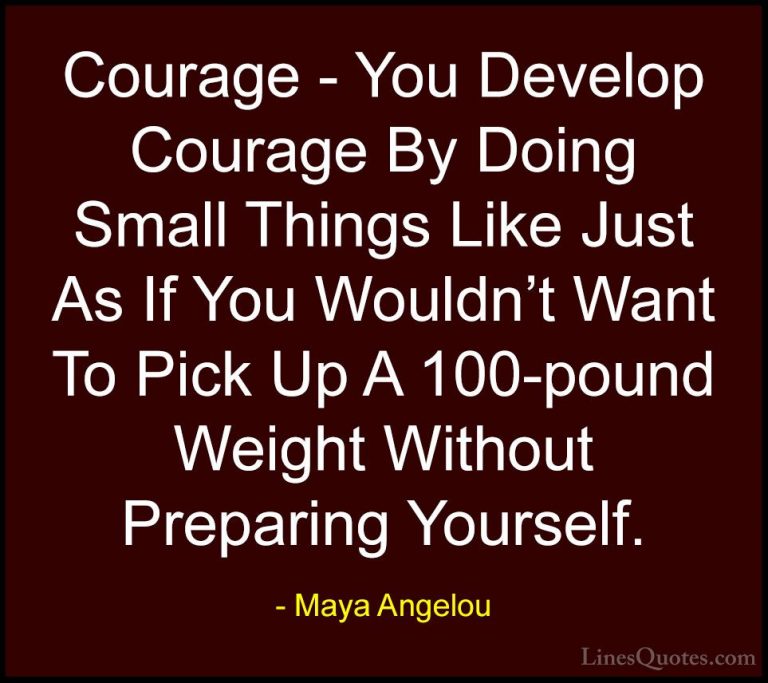 Maya Angelou Quotes (197) - Courage - You Develop Courage By Doin... - QuotesCourage - You Develop Courage By Doing Small Things Like Just As If You Wouldn't Want To Pick Up A 100-pound Weight Without Preparing Yourself.
