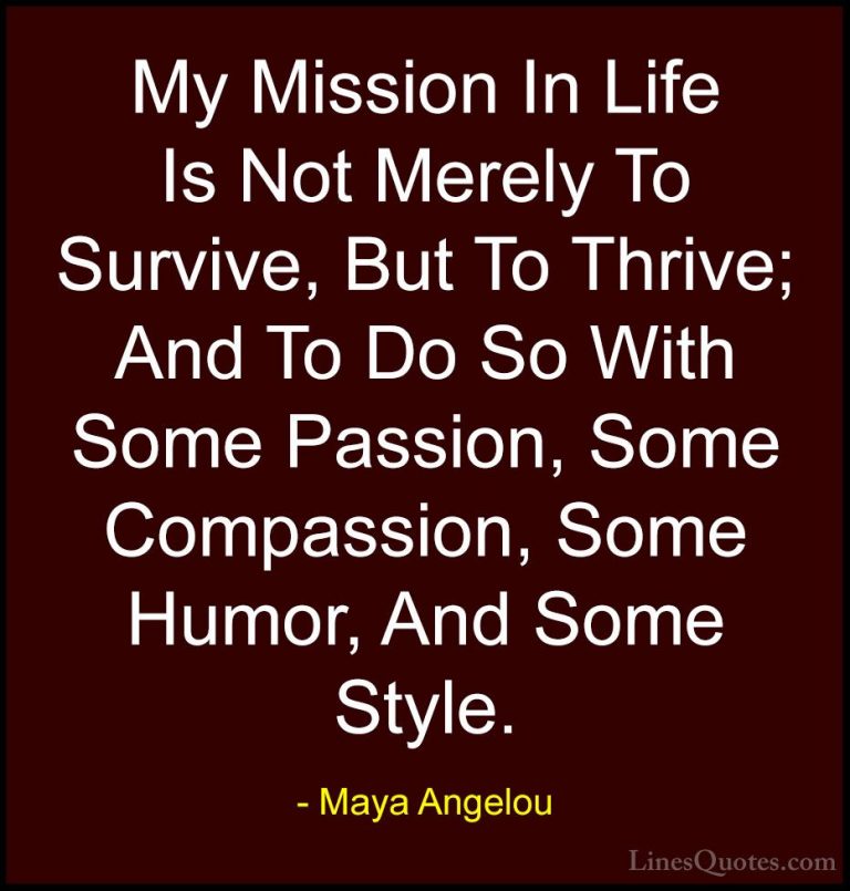 Maya Angelou Quotes (2) - My Mission In Life Is Not Merely To Sur... - QuotesMy Mission In Life Is Not Merely To Survive, But To Thrive; And To Do So With Some Passion, Some Compassion, Some Humor, And Some Style.
