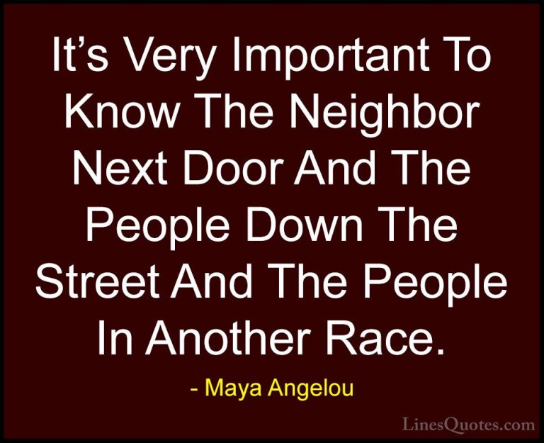 Maya Angelou Quotes (200) - It's Very Important To Know The Neigh... - QuotesIt's Very Important To Know The Neighbor Next Door And The People Down The Street And The People In Another Race.