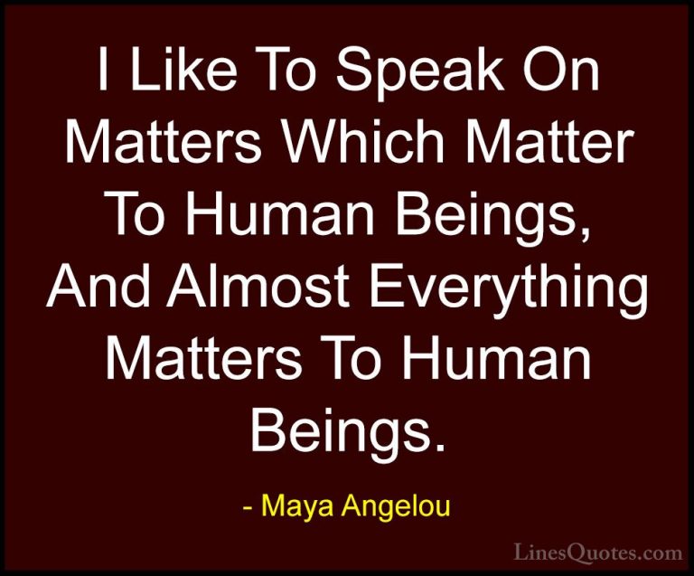 Maya Angelou Quotes (204) - I Like To Speak On Matters Which Matt... - QuotesI Like To Speak On Matters Which Matter To Human Beings, And Almost Everything Matters To Human Beings.