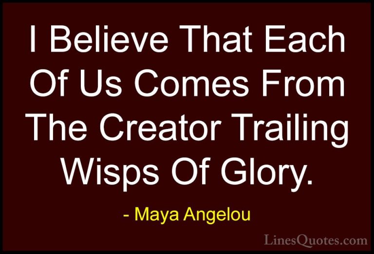 Maya Angelou Quotes (205) - I Believe That Each Of Us Comes From ... - QuotesI Believe That Each Of Us Comes From The Creator Trailing Wisps Of Glory.