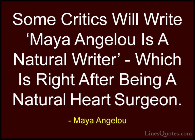 Maya Angelou Quotes (207) - Some Critics Will Write 'Maya Angelou... - QuotesSome Critics Will Write 'Maya Angelou Is A Natural Writer' - Which Is Right After Being A Natural Heart Surgeon.