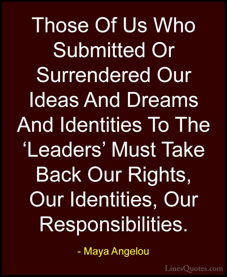 Maya Angelou Quotes (213) - Those Of Us Who Submitted Or Surrende... - QuotesThose Of Us Who Submitted Or Surrendered Our Ideas And Dreams And Identities To The 'Leaders' Must Take Back Our Rights, Our Identities, Our Responsibilities.