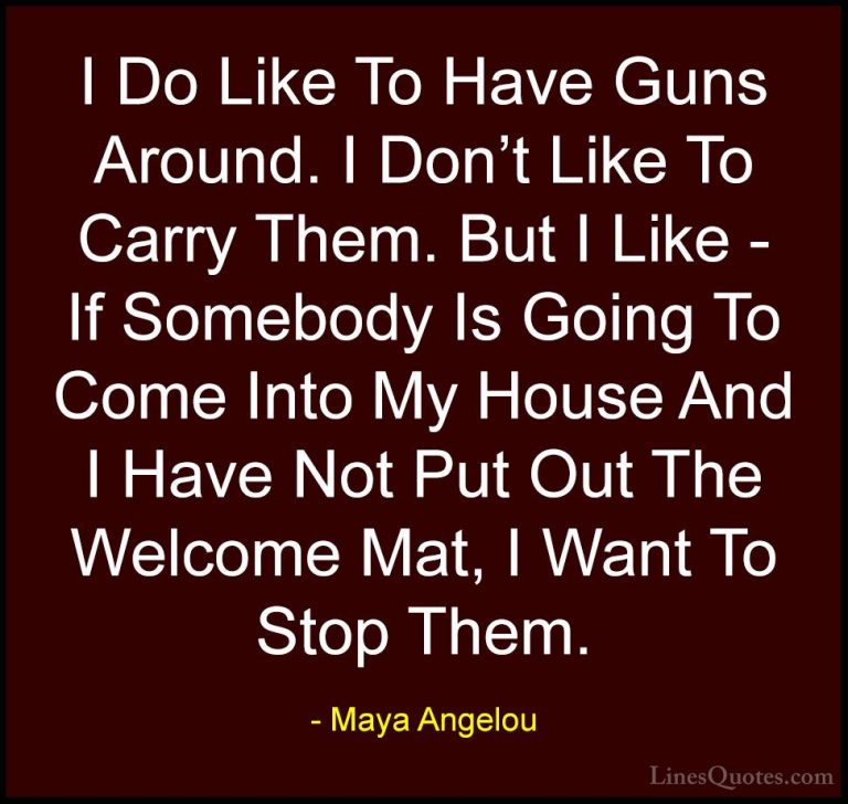 Maya Angelou Quotes (214) - I Do Like To Have Guns Around. I Don'... - QuotesI Do Like To Have Guns Around. I Don't Like To Carry Them. But I Like - If Somebody Is Going To Come Into My House And I Have Not Put Out The Welcome Mat, I Want To Stop Them.