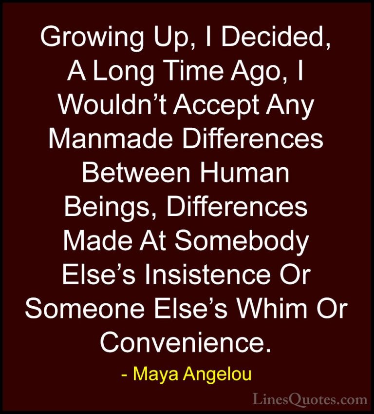Maya Angelou Quotes (215) - Growing Up, I Decided, A Long Time Ag... - QuotesGrowing Up, I Decided, A Long Time Ago, I Wouldn't Accept Any Manmade Differences Between Human Beings, Differences Made At Somebody Else's Insistence Or Someone Else's Whim Or Convenience.