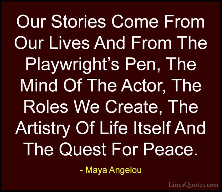 Maya Angelou Quotes (216) - Our Stories Come From Our Lives And F... - QuotesOur Stories Come From Our Lives And From The Playwright's Pen, The Mind Of The Actor, The Roles We Create, The Artistry Of Life Itself And The Quest For Peace.