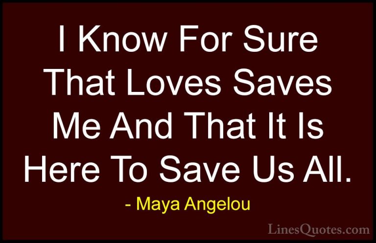 Maya Angelou Quotes (217) - I Know For Sure That Loves Saves Me A... - QuotesI Know For Sure That Loves Saves Me And That It Is Here To Save Us All.