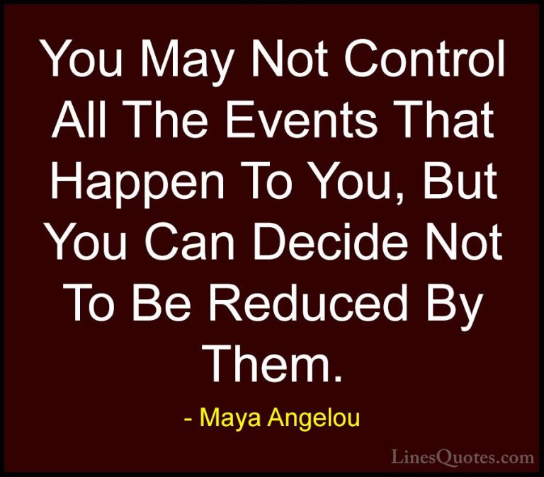 Maya Angelou Quotes (22) - You May Not Control All The Events Tha... - QuotesYou May Not Control All The Events That Happen To You, But You Can Decide Not To Be Reduced By Them.