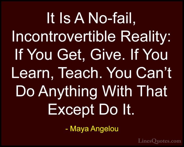 Maya Angelou Quotes (220) - It Is A No-fail, Incontrovertible Rea... - QuotesIt Is A No-fail, Incontrovertible Reality: If You Get, Give. If You Learn, Teach. You Can't Do Anything With That Except Do It.