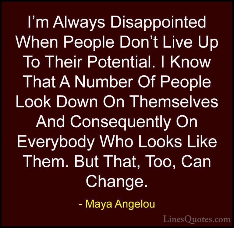 Maya Angelou Quotes (223) - I'm Always Disappointed When People D... - QuotesI'm Always Disappointed When People Don't Live Up To Their Potential. I Know That A Number Of People Look Down On Themselves And Consequently On Everybody Who Looks Like Them. But That, Too, Can Change.