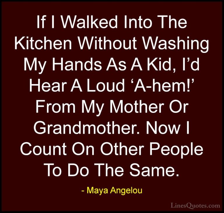 Maya Angelou Quotes (228) - If I Walked Into The Kitchen Without ... - QuotesIf I Walked Into The Kitchen Without Washing My Hands As A Kid, I'd Hear A Loud 'A-hem!' From My Mother Or Grandmother. Now I Count On Other People To Do The Same.