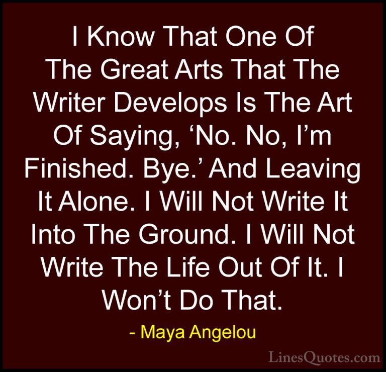 Maya Angelou Quotes (229) - I Know That One Of The Great Arts Tha... - QuotesI Know That One Of The Great Arts That The Writer Develops Is The Art Of Saying, 'No. No, I'm Finished. Bye.' And Leaving It Alone. I Will Not Write It Into The Ground. I Will Not Write The Life Out Of It. I Won't Do That.
