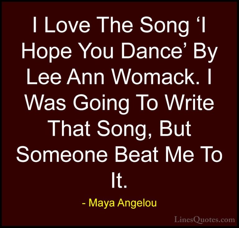 Maya Angelou Quotes (231) - I Love The Song 'I Hope You Dance' By... - QuotesI Love The Song 'I Hope You Dance' By Lee Ann Womack. I Was Going To Write That Song, But Someone Beat Me To It.
