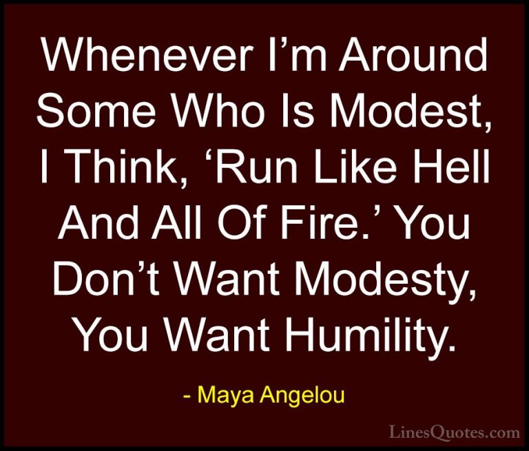 Maya Angelou Quotes (232) - Whenever I'm Around Some Who Is Modes... - QuotesWhenever I'm Around Some Who Is Modest, I Think, 'Run Like Hell And All Of Fire.' You Don't Want Modesty, You Want Humility.