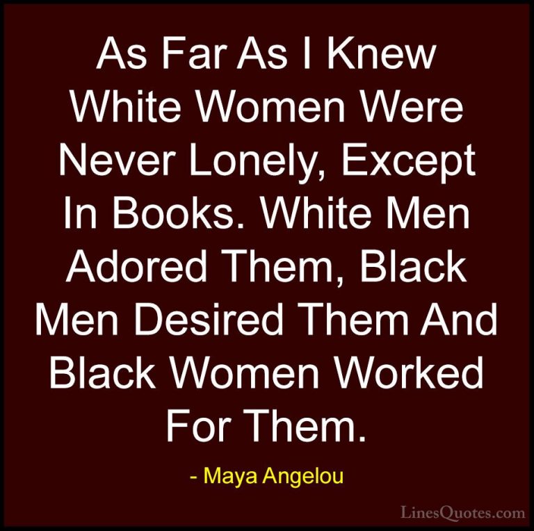 Maya Angelou Quotes (235) - As Far As I Knew White Women Were Nev... - QuotesAs Far As I Knew White Women Were Never Lonely, Except In Books. White Men Adored Them, Black Men Desired Them And Black Women Worked For Them.