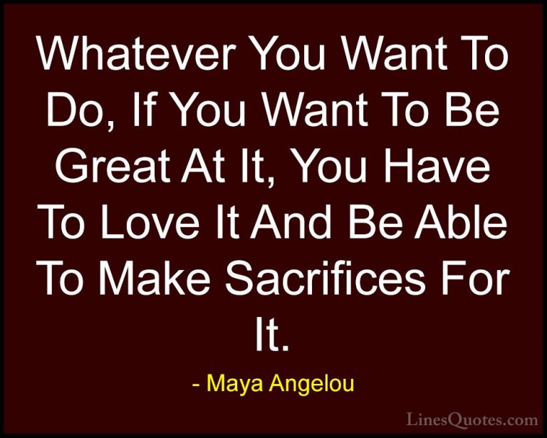 Maya Angelou Quotes (24) - Whatever You Want To Do, If You Want T... - QuotesWhatever You Want To Do, If You Want To Be Great At It, You Have To Love It And Be Able To Make Sacrifices For It.