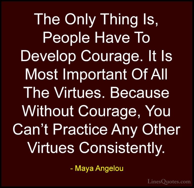 Maya Angelou Quotes (240) - The Only Thing Is, People Have To Dev... - QuotesThe Only Thing Is, People Have To Develop Courage. It Is Most Important Of All The Virtues. Because Without Courage, You Can't Practice Any Other Virtues Consistently.
