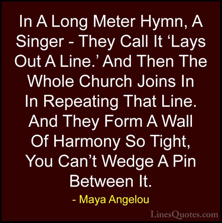 Maya Angelou Quotes (246) - In A Long Meter Hymn, A Singer - They... - QuotesIn A Long Meter Hymn, A Singer - They Call It 'Lays Out A Line.' And Then The Whole Church Joins In In Repeating That Line. And They Form A Wall Of Harmony So Tight, You Can't Wedge A Pin Between It.