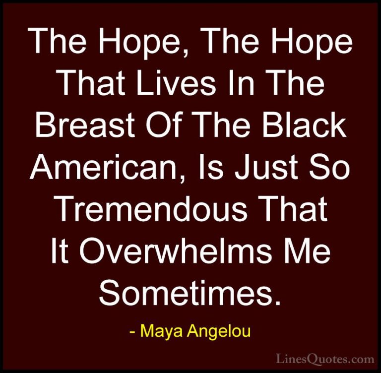 Maya Angelou Quotes (247) - The Hope, The Hope That Lives In The ... - QuotesThe Hope, The Hope That Lives In The Breast Of The Black American, Is Just So Tremendous That It Overwhelms Me Sometimes.