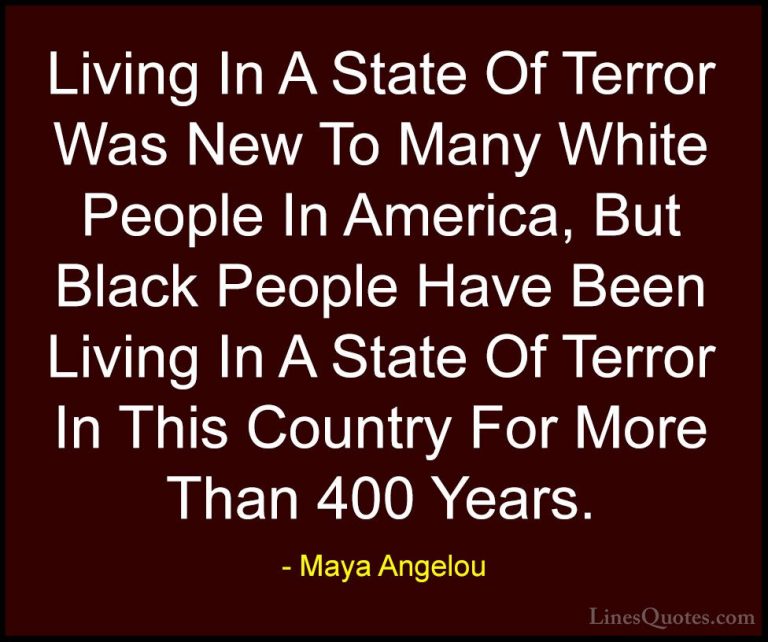Maya Angelou Quotes (248) - Living In A State Of Terror Was New T... - QuotesLiving In A State Of Terror Was New To Many White People In America, But Black People Have Been Living In A State Of Terror In This Country For More Than 400 Years.