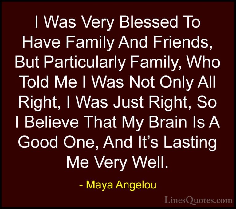 Maya Angelou Quotes (249) - I Was Very Blessed To Have Family And... - QuotesI Was Very Blessed To Have Family And Friends, But Particularly Family, Who Told Me I Was Not Only All Right, I Was Just Right, So I Believe That My Brain Is A Good One, And It's Lasting Me Very Well.