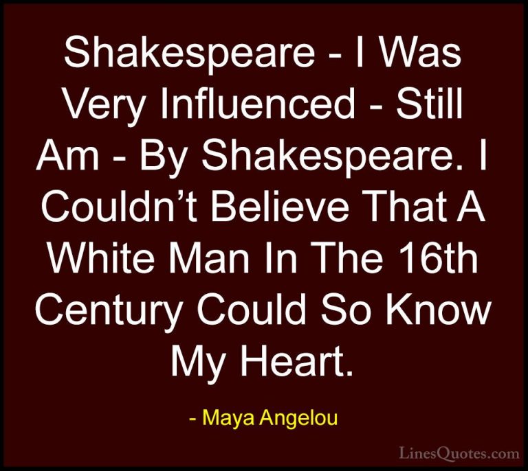 Maya Angelou Quotes (253) - Shakespeare - I Was Very Influenced -... - QuotesShakespeare - I Was Very Influenced - Still Am - By Shakespeare. I Couldn't Believe That A White Man In The 16th Century Could So Know My Heart.