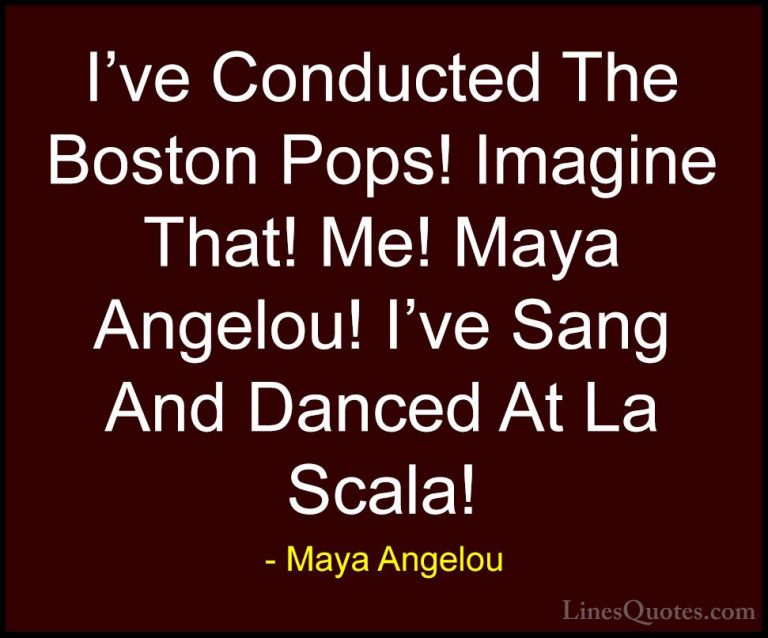 Maya Angelou Quotes (258) - I've Conducted The Boston Pops! Imagi... - QuotesI've Conducted The Boston Pops! Imagine That! Me! Maya Angelou! I've Sang And Danced At La Scala!