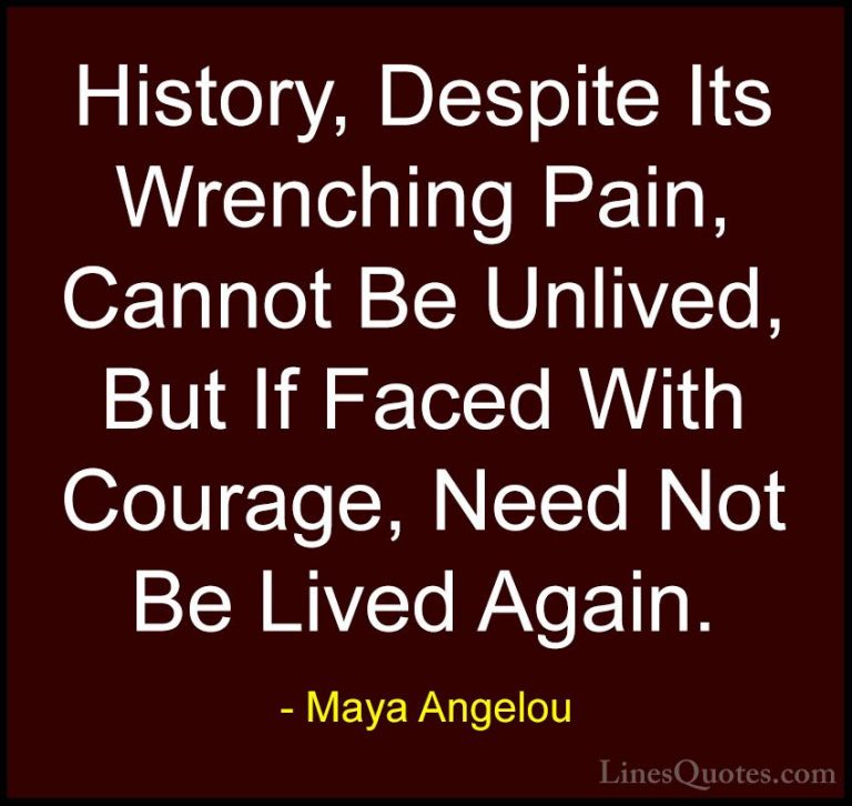 Maya Angelou Quotes (27) - History, Despite Its Wrenching Pain, C... - QuotesHistory, Despite Its Wrenching Pain, Cannot Be Unlived, But If Faced With Courage, Need Not Be Lived Again.