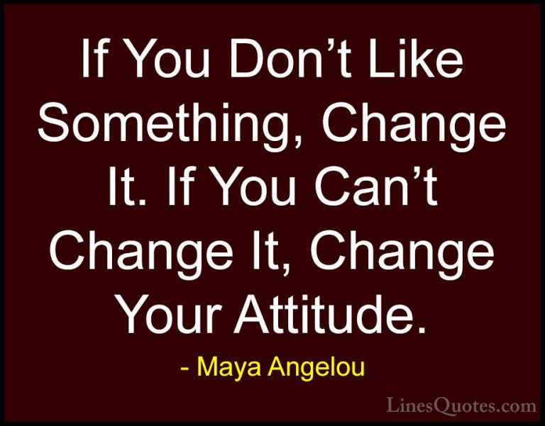 Maya Angelou Quotes (3) - If You Don't Like Something, Change It.... - QuotesIf You Don't Like Something, Change It. If You Can't Change It, Change Your Attitude.