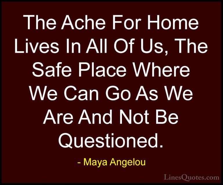Maya Angelou Quotes (31) - The Ache For Home Lives In All Of Us, ... - QuotesThe Ache For Home Lives In All Of Us, The Safe Place Where We Can Go As We Are And Not Be Questioned.