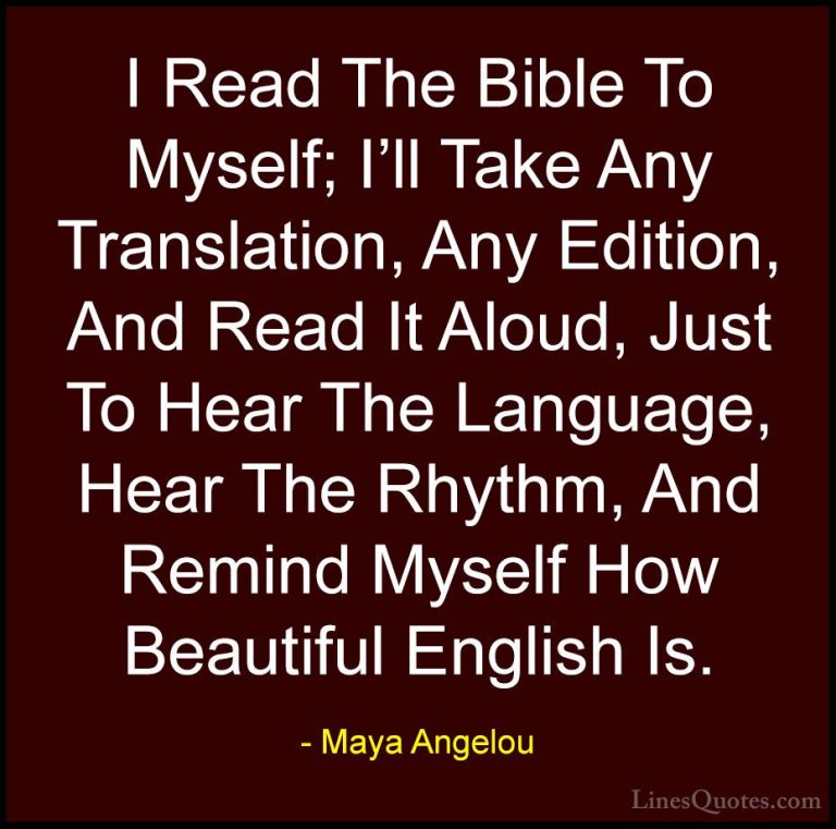 Maya Angelou Quotes (34) - I Read The Bible To Myself; I'll Take ... - QuotesI Read The Bible To Myself; I'll Take Any Translation, Any Edition, And Read It Aloud, Just To Hear The Language, Hear The Rhythm, And Remind Myself How Beautiful English Is.